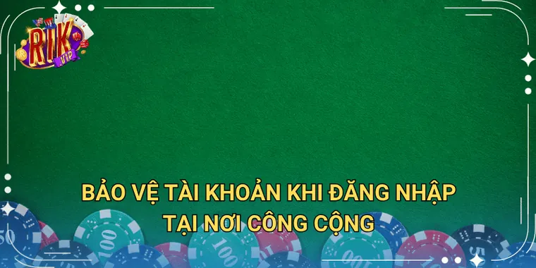 Bảo Vệ Tài Khoản Khi Đăng Nhập Tại Nơi Công Cộng