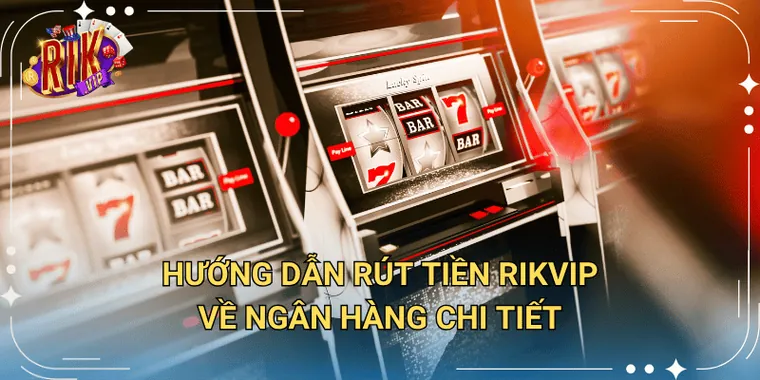 Hướng Dẫn Rút Tiền Rikvip Về Ngân Hàng Chi Tiết