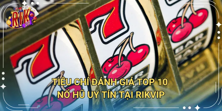 Tiêu Chí Đánh Giá Top 10 Nổ Hũ Uy Tín Tại Rikvip