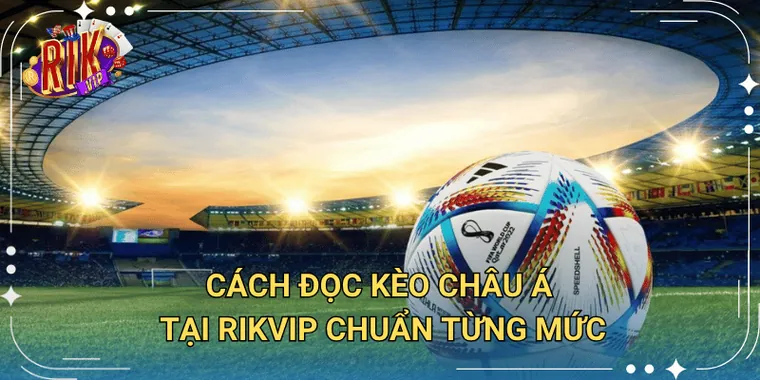Cách Đọc Kèo Châu Á Tại Rikvip Chuẩn Từng Mức